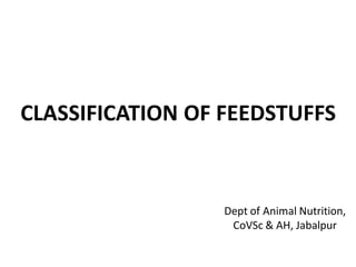 CLASSIFICATION OF FEEDSTUFFS
Dept of Animal Nutrition,
CoVSc & AH, Jabalpur
 