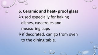 6. Ceramic and heat- proof glass
used especially for baking
dishes, casseroles and
measuring cups
if decorated, can go from oven
to the dining table.
 