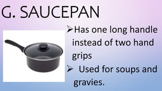 G. SAUCEPAN
Has one long handle
instead of two hand
grips
 Used for soups and
gravies.
 