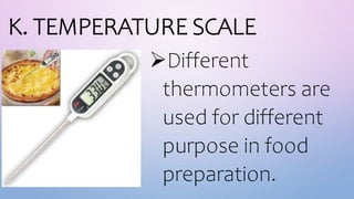 K. TEMPERATURE SCALE
Different
thermometers are
used for different
purpose in food
preparation.
 