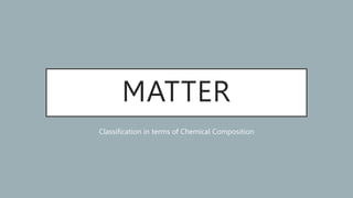 MATTER
Classification in terms of Chemical Composition
 