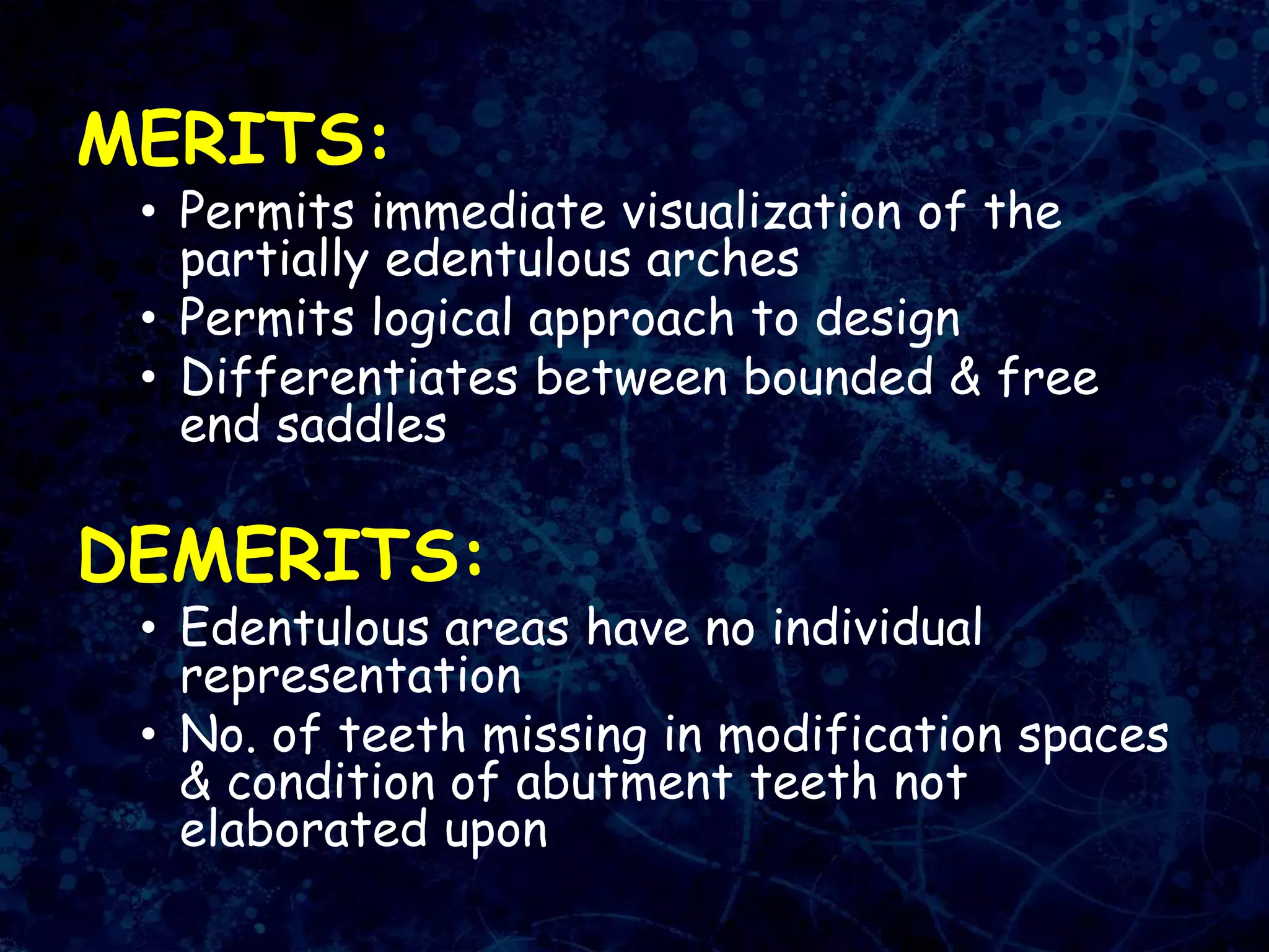 MERITS:
• Permits immediate visualization of the
partially edentulous arches
• Permits logical approach to design
• Differentiates between bounded & free
end saddles
DEMERITS:
• Edentulous areas have no individual
representation
• No. of teeth missing in modification spaces
& condition of abutment teeth not
elaborated upon
 