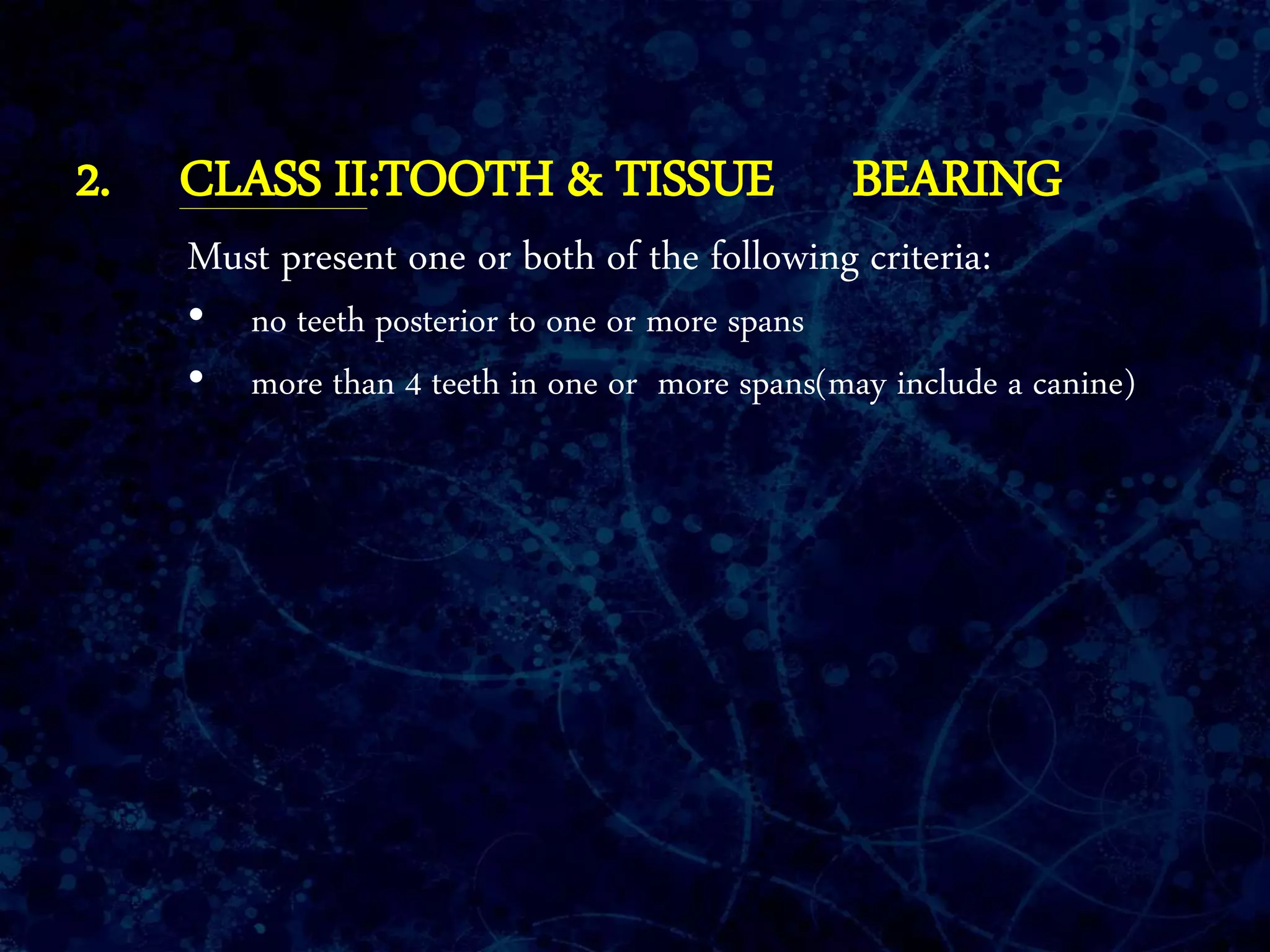 2. CLASS II:TOOTH & TISSUE BEARING
Must present one or both of the following criteria:
• no teeth posterior to one or more spans
• more than 4 teeth in one or more spans(may include a canine)
 