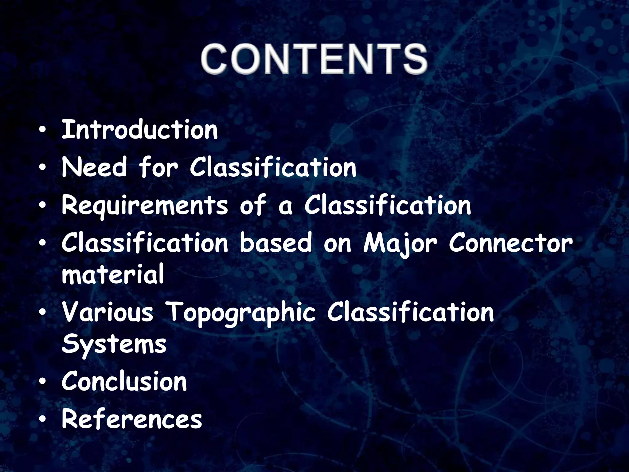 • Introduction
• Need for Classification
• Requirements of a Classification
• Classification based on Major Connector
material
• Various Topographic Classification
Systems
• Conclusion
• References
 