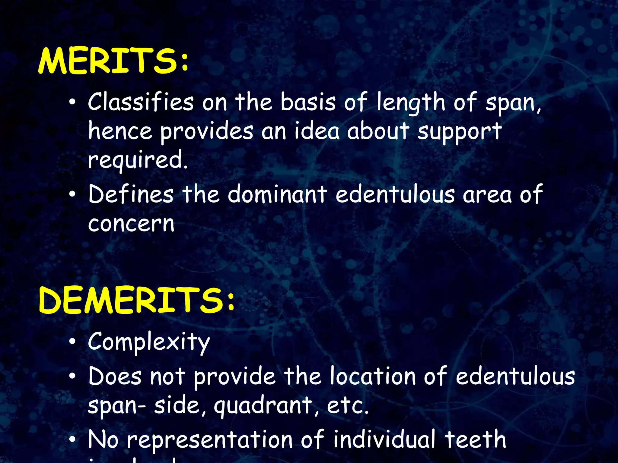MERITS:
• Classifies on the basis of length of span,
hence provides an idea about support
required.
• Defines the dominant edentulous area of
concern
DEMERITS:
• Complexity
• Does not provide the location of edentulous
span- side, quadrant, etc.
• No representation of individual teeth
 