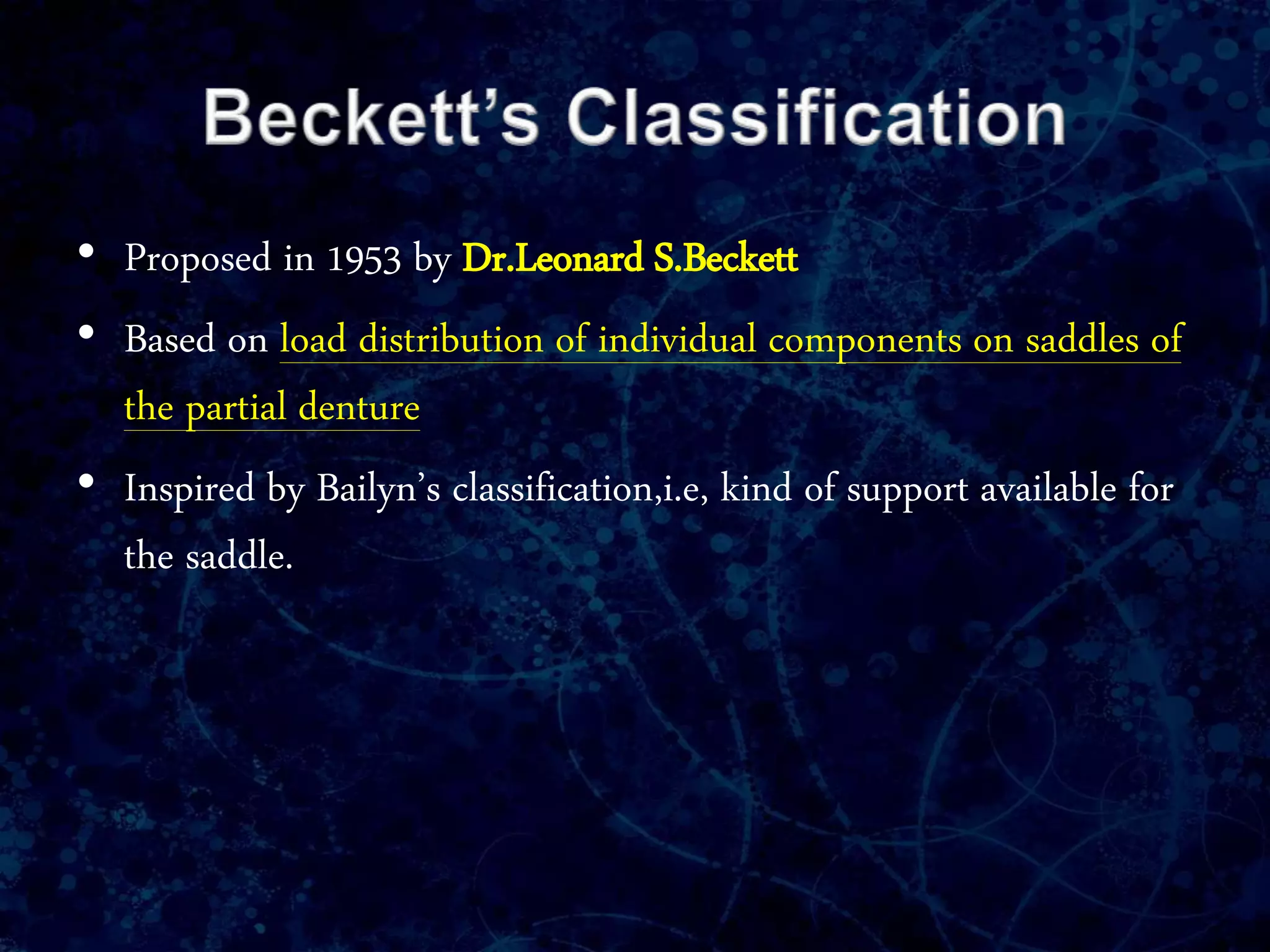 • Proposed in 1953 by Dr.Leonard S.Beckett
• Based on load distribution of individual components on saddles of
the partial denture
• Inspired by Bailyn’s classification,i.e, kind of support available for
the saddle.
 