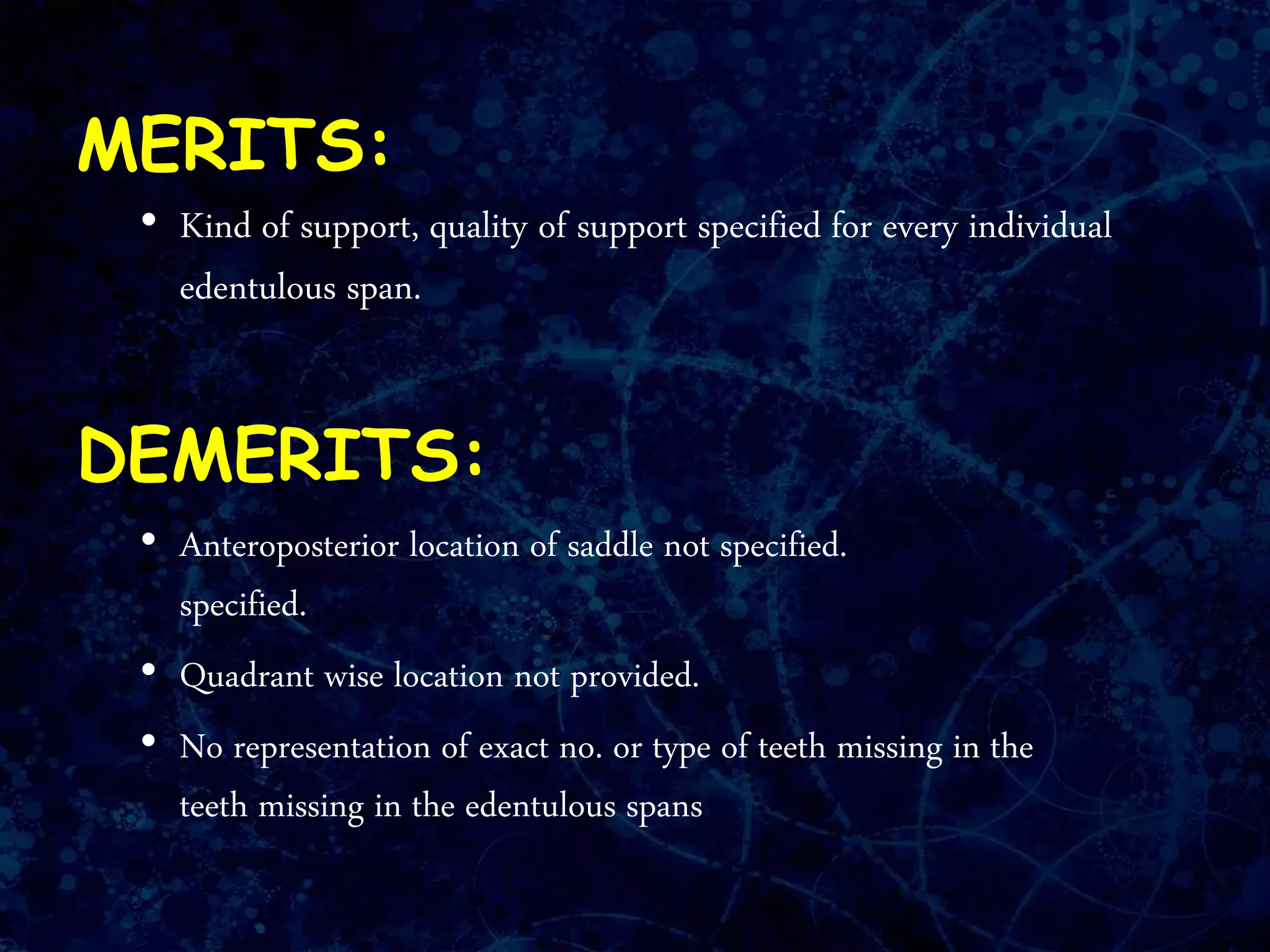 MERITS:
• Kind of support, quality of support specified for every individual
edentulous span.
DEMERITS:
• Anteroposterior location of saddle not specified.
specified.
• Quadrant wise location not provided.
• No representation of exact no. or type of teeth missing in the
teeth missing in the edentulous spans
 