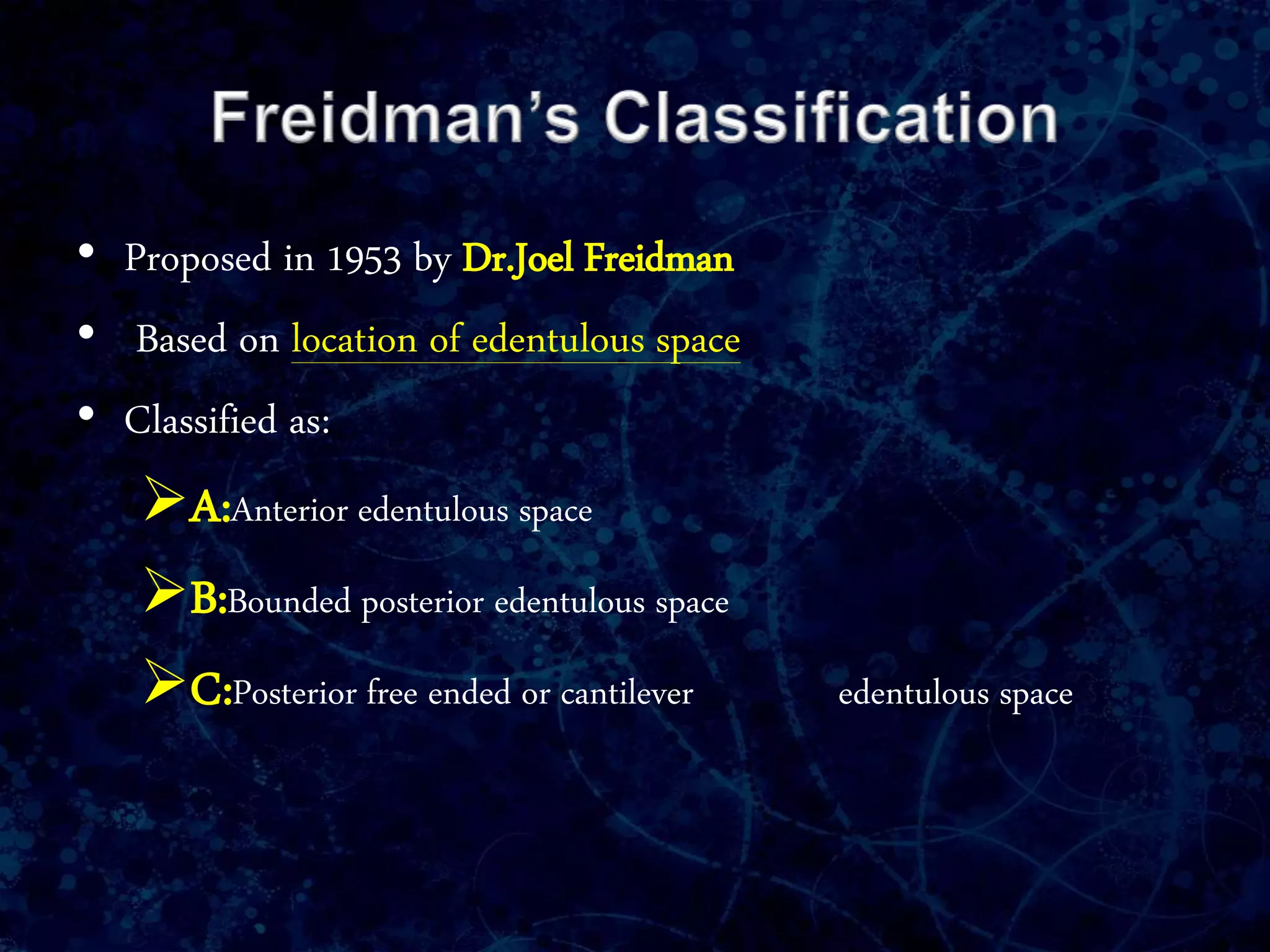 • Proposed in 1953 by Dr.Joel Freidman
• Based on location of edentulous space
• Classified as:
A:Anterior edentulous space
B:Bounded posterior edentulous space
C:Posterior free ended or cantilever edentulous space
 