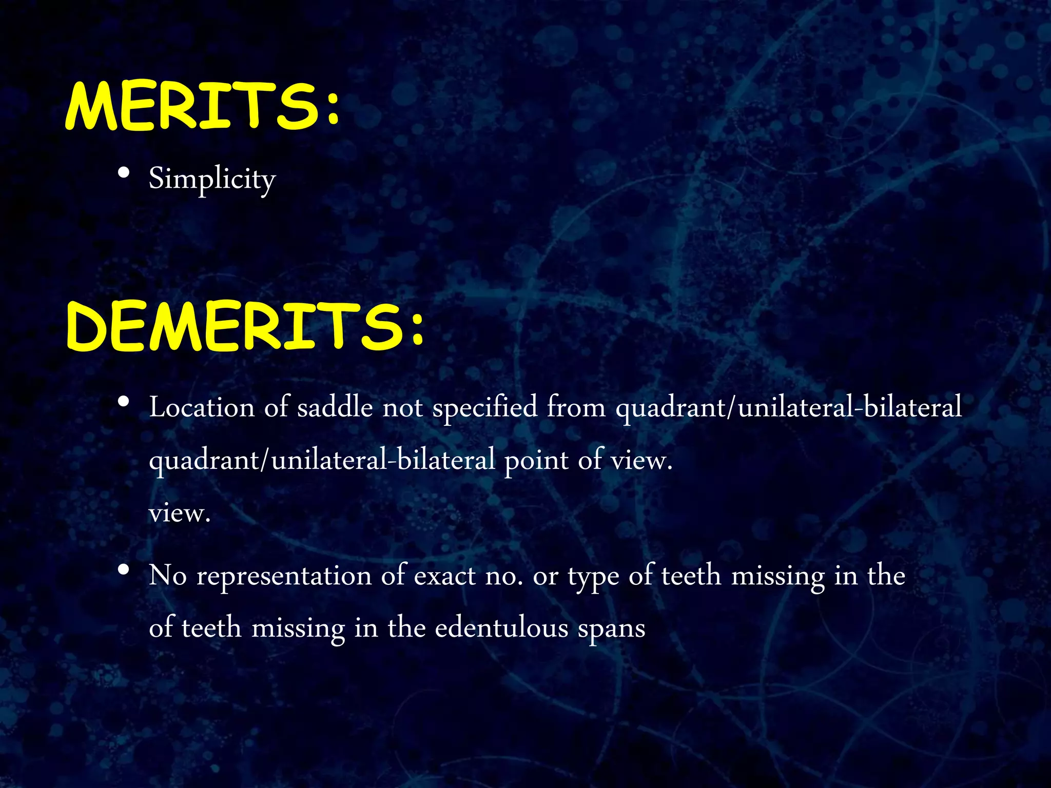 MERITS:
• Simplicity
DEMERITS:
• Location of saddle not specified from quadrant/unilateral-bilateral
quadrant/unilateral-bilateral point of view.
view.
• No representation of exact no. or type of teeth missing in the
of teeth missing in the edentulous spans
 