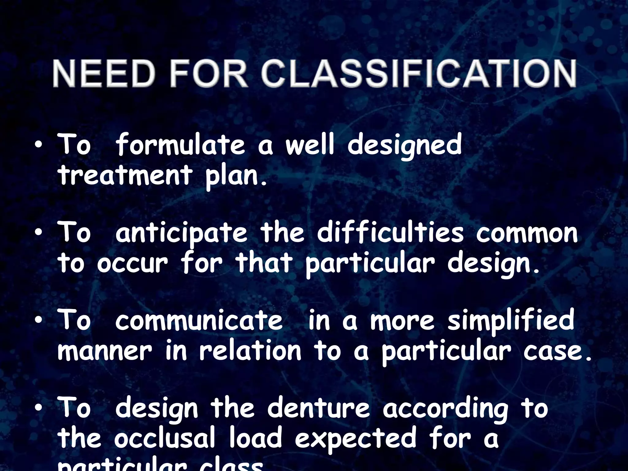 • To formulate a well designed
treatment plan.
• To anticipate the difficulties common
to occur for that particular design.
• To communicate in a more simplified
manner in relation to a particular case.
• To design the denture according to
the occlusal load expected for a
 
