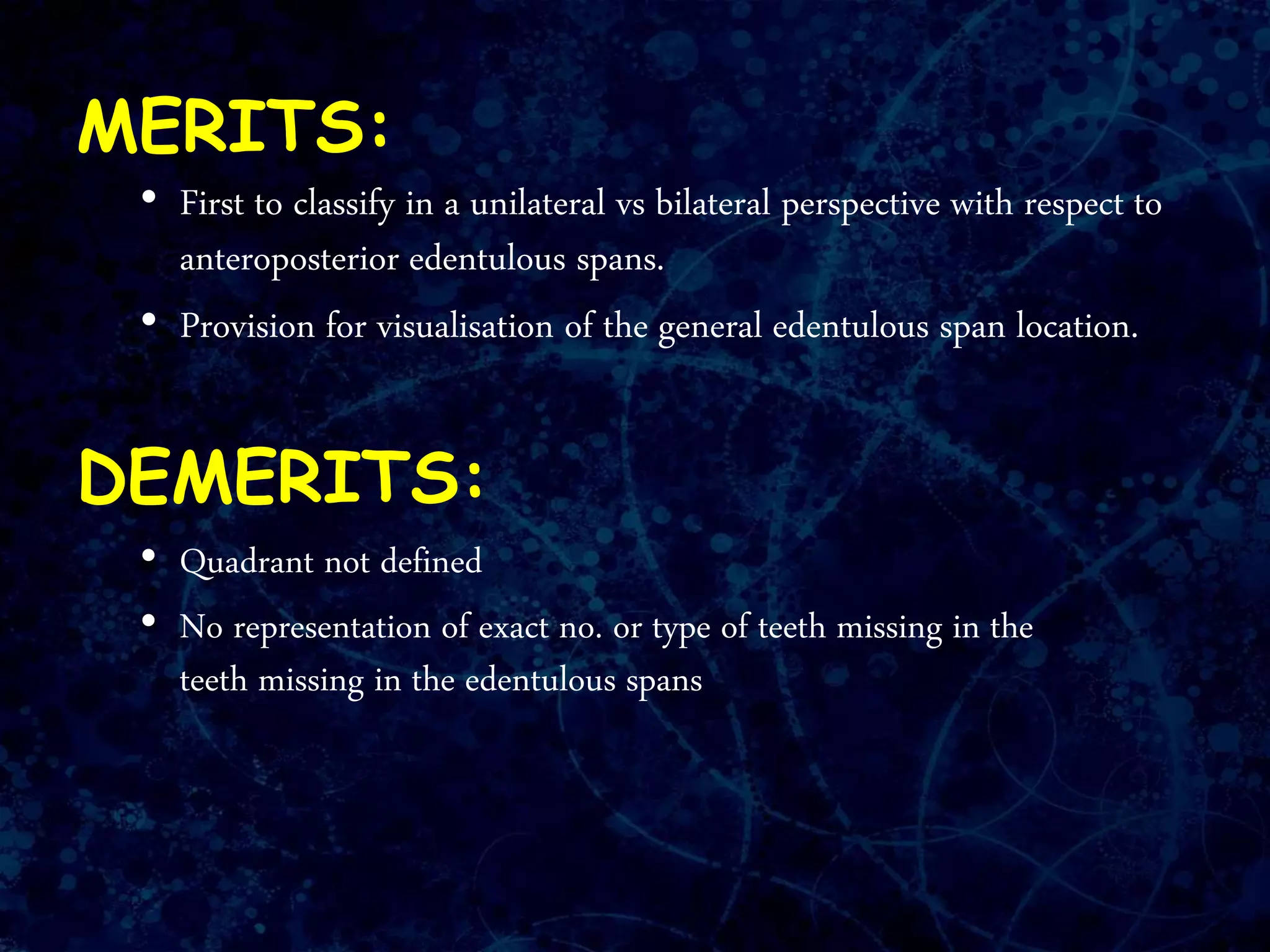 MERITS:
• First to classify in a unilateral vs bilateral perspective with respect to
anteroposterior edentulous spans.
• Provision for visualisation of the general edentulous span location.
DEMERITS:
• Quadrant not defined
• No representation of exact no. or type of teeth missing in the
teeth missing in the edentulous spans
 