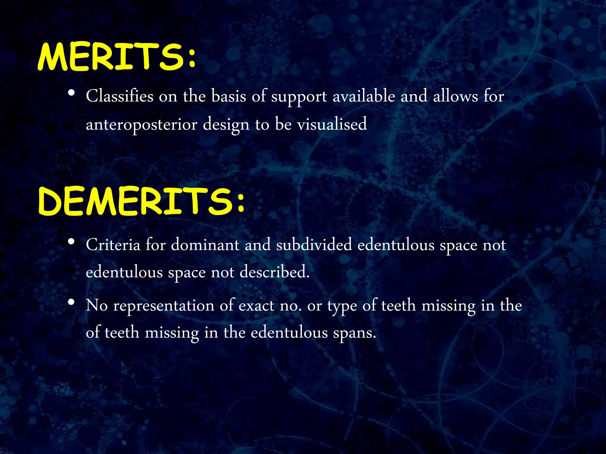 MERITS:
• Classifies on the basis of support available and allows for
anteroposterior design to be visualised
DEMERITS:
• Criteria for dominant and subdivided edentulous space not
edentulous space not described.
• No representation of exact no. or type of teeth missing in the
of teeth missing in the edentulous spans.
 