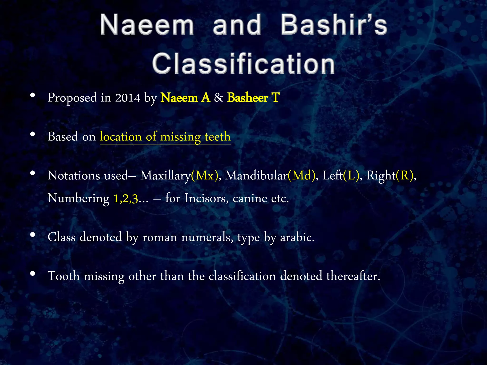 • Proposed in 2014 by Naeem A & Basheer T
• Based on location of missing teeth
• Notations used– Maxillary(Mx), Mandibular(Md), Left(L), Right(R),
Numbering 1,2,3… – for Incisors, canine etc.
• Class denoted by roman numerals, type by arabic.
• Tooth missing other than the classification denoted thereafter.
 