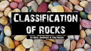 Classification
of rocks
By BRIX LAMBHERT A YAGYAGEN
 