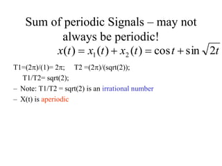 Sum of periodic Signals – may not
always be periodic!
T1=(2)/(1)= 2; T2 =(2)/(sqrt(2));
T1/T2= sqrt(2);
– Note: T1/T2 = sqrt(2) is an irrational number
– X(t) is aperiodic
tttxtxtx 2sincos)()()( 21 
 