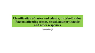 Classification of tastes and odours, threshold value.
Factors affecting senses, visual, auditory, tactile
and other responses
Soma Maji
 