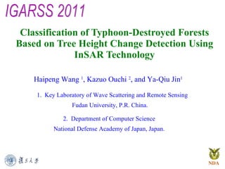 Classification of Typhoon-Destroyed Forests Based on Tree Height Change Detection Using InSAR Technology IGARSS 2011 Haipeng Wang  1 , Kazuo Ouchi  2 , and Ya-Qiu Jin 1   1.  Key Laboratory of Wave Scattering and Remote Sensing Fudan University, P.R. China. 2.  Department of Computer Science National Defense Academy of Japan, Japan. 