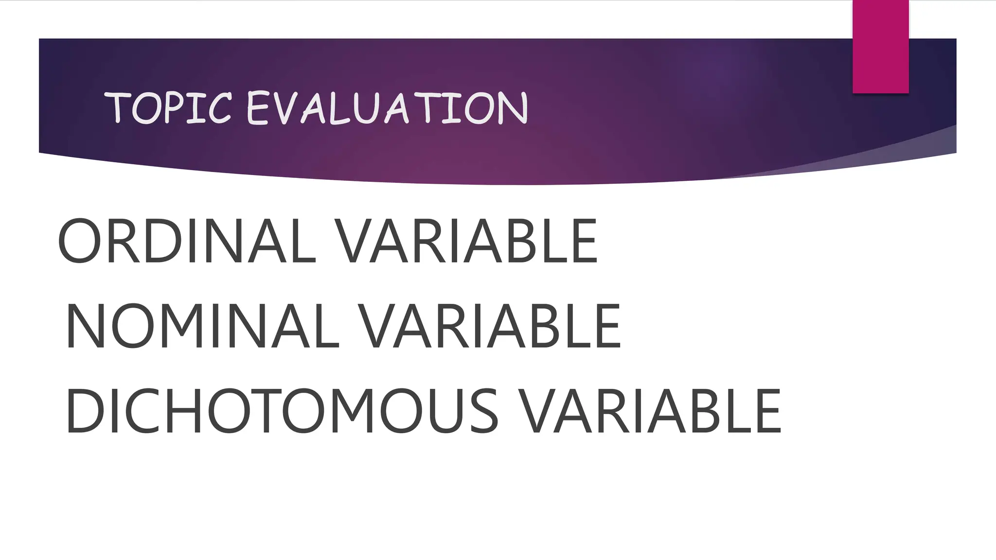 TOPIC EVALUATION
ORDINAL VARIABLE
NOMINAL VARIABLE
DICHOTOMOUS VARIABLE
 