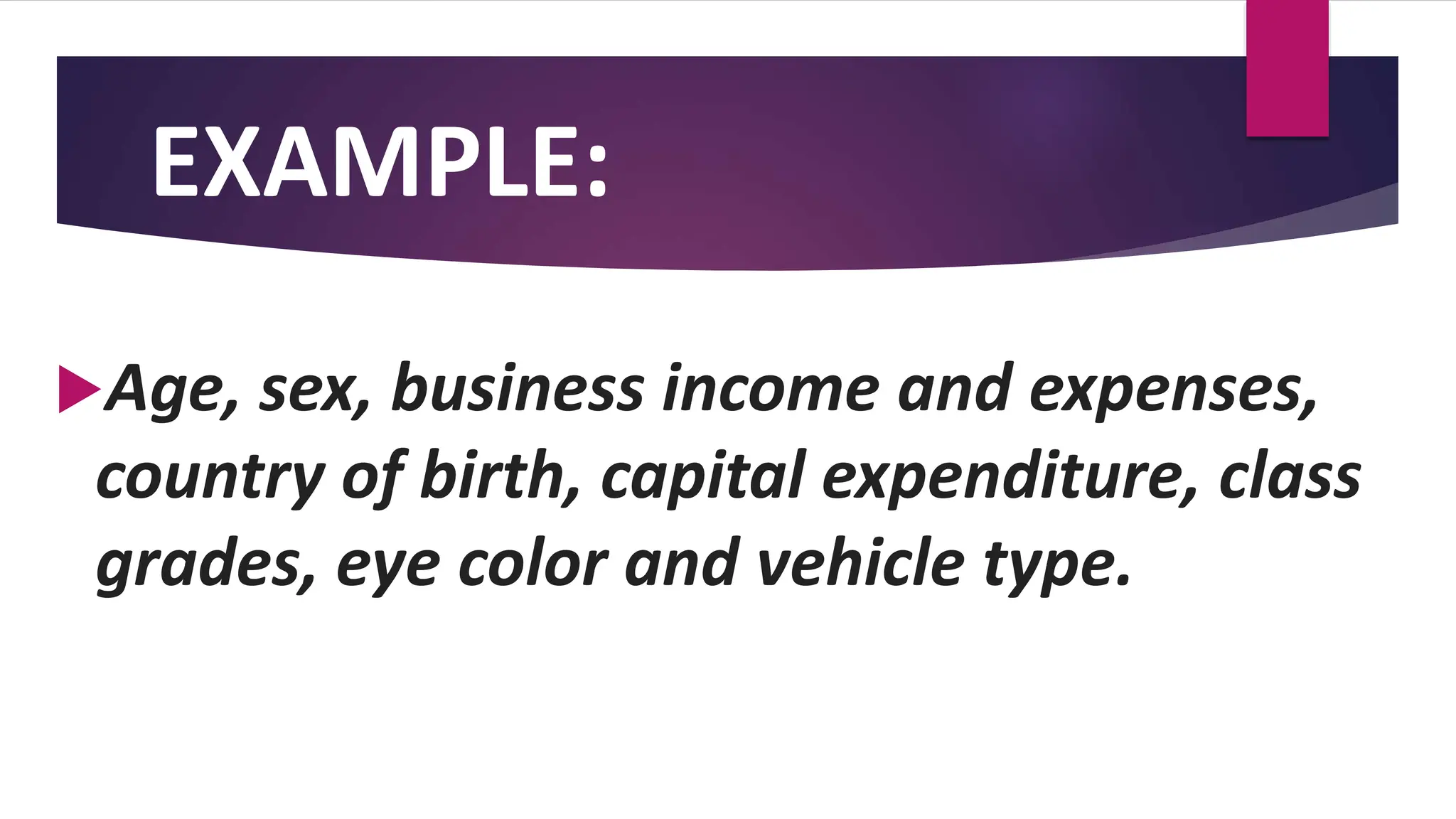 EXAMPLE:
Age, sex, business income and expenses,
country of birth, capital expenditure, class
grades, eye color and vehicle type.
 