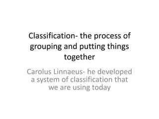 Classification- the process of
grouping and putting things
together
Carolus Linnaeus- he developed
a system of classification that
we are using today
 