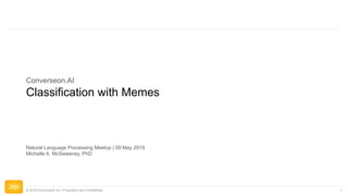 © 2018 Converseon Inc. Proprietary and Confidential 1
Classification with Memes
Converseon.AI
Natural Language Processing Meetup | 09 May 2019
Michelle A. McSweeney, PhD
 