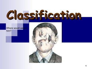 1
ClassificationClassification
Where would we put
him?
 