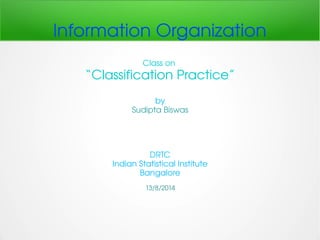Information Organization 
Class on 
“Classification Practice” 
by 
Sudipta Biswas 
DRTC 
Indian Statistical Institute 
Bangalore 
13/8/2014 
 