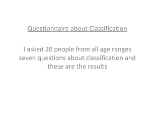 Questionnaire about Classification I asked 20 people from all age ranges seven questions about classification and these are the results 