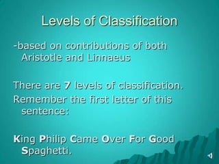 Levels of Classification-based on contributions of both Aristotle and LinnaeusThere are 7 levels of classification. Remember the first letter of this sentence:King Philip Came Over For Good Spaghetti.