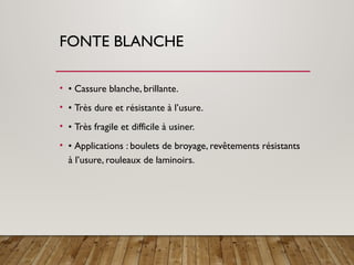 FONTE BLANCHE
• • Cassure blanche, brillante.
• • Très dure et résistante à l’usure.
• • Très fragile et difficile à usiner.
• • Applications : boulets de broyage, revêtements résistants
à l’usure, rouleaux de laminoirs.
 