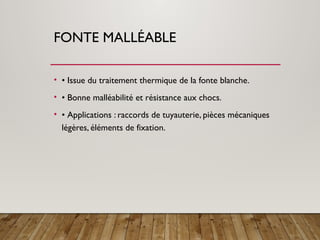 FONTE MALLÉABLE
• • Issue du traitement thermique de la fonte blanche.
• • Bonne malléabilité et résistance aux chocs.
• • Applications : raccords de tuyauterie, pièces mécaniques
légères, éléments de fixation.
 