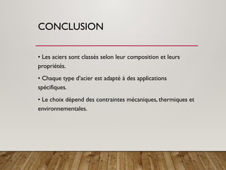 CONCLUSION
• Les aciers sont classés selon leur composition et leurs
propriétés.
• Chaque type d’acier est adapté à des applications
spécifiques.
• Le choix dépend des contraintes mécaniques, thermiques et
environnementales.
 