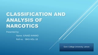 CLASSIFICATION AND
ANALYSIS OF
NARCOTICS
Presented by:
Name: JUNAID AHMAD
Roll no. 0843-MSc-18
Govt. College University, Lahore
 