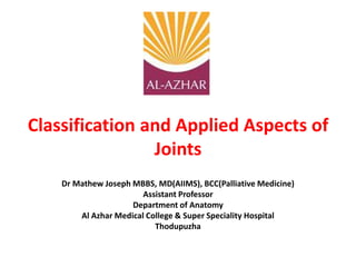 Classification and Applied Aspects of
Joints
Dr Mathew Joseph MBBS, MD(AIIMS), BCC(Palliative Medicine)
Assistant Professor
Department of Anatomy
Al Azhar Medical College & Super Speciality Hospital
Thodupuzha
 