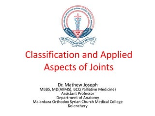 Classification and Applied
Aspects of Joints
Dr. Mathew Joseph
MBBS, MD(AIIMS), BCC(Palliative Medicine)
Assistant Professor
Department of Anatomy
Malankara Orthodox Syrian Church Medical College
Kolenchery
 