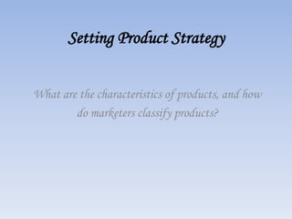 Setting Product Strategy
What are the characteristics of products, and how
do marketers classify products?
 