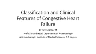 Classification and Clinical
Features of Congestive Heart
Failure
Dr Ravi Shankar M
Professor and Head, Department of Pharmacology
Adichunchanagiri Institute of Medical Sciences, B G Nagara
 