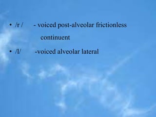 • /r / - voiced post-alveolar frictionless 
continuent 
• /l/ -voiced alveolar lateral 
 