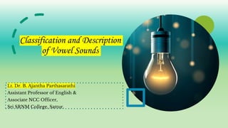 Classification and Description
of Vowel Sounds
Lt. Dr. B. Ajantha Parthasarathi
Assistant Professor of English &
Associate NCC Officer,
Sri SRNM College, Sattur.
 