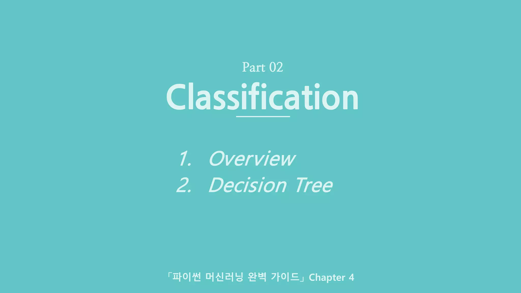 Classification & Ensemble (12/33) Deeperence · CGLAB 이명규
Classification
Part 02
1. Overview
2. Decision Tree
「파이썬 머신러닝 완벽 가이드」 Chapter 4
 