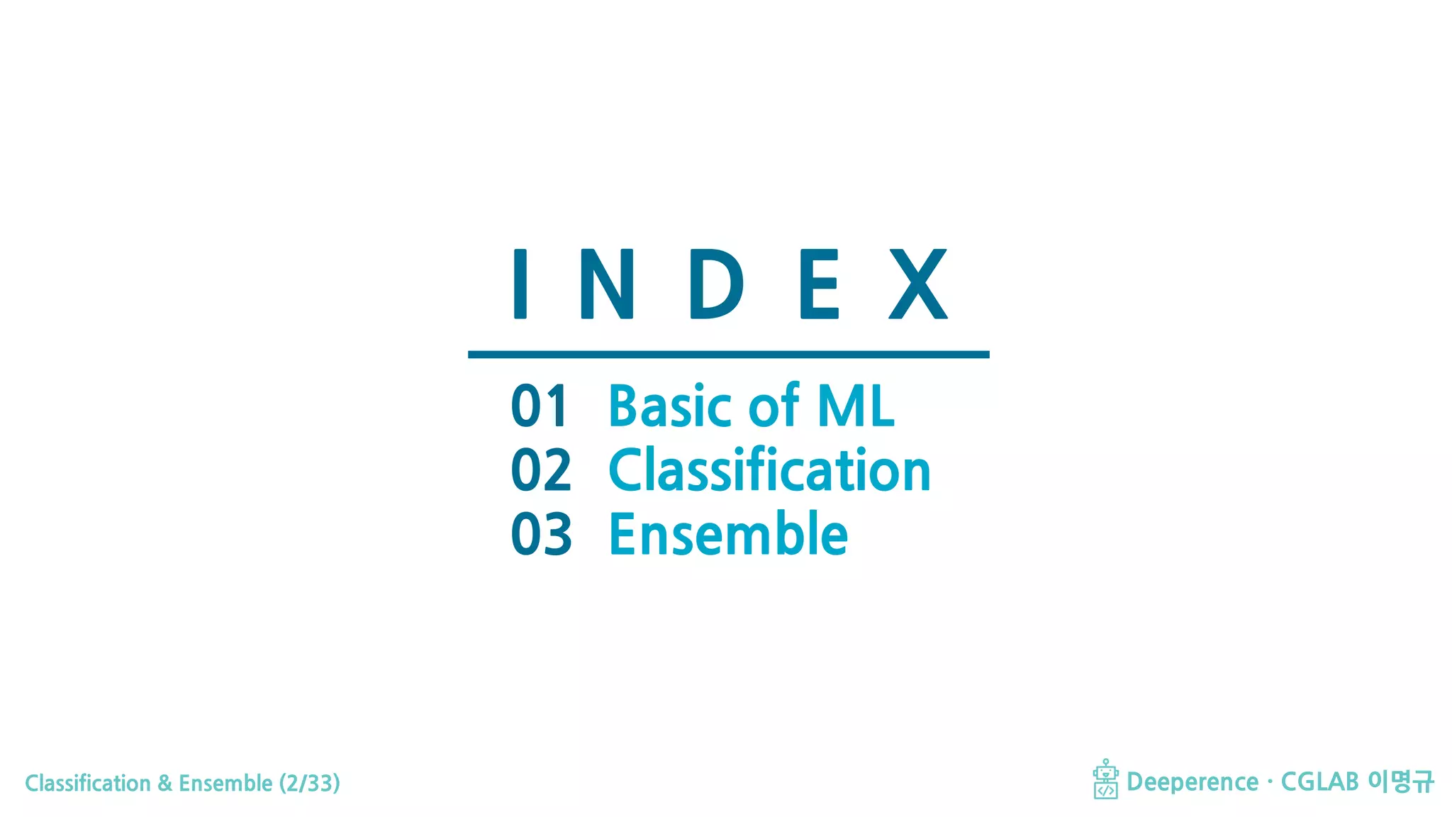 Classification & Ensemble (2/33) Deeperence · CGLAB 이명규
I N D E X
01
02
03
Basic of ML
Classification
Ensemble
 