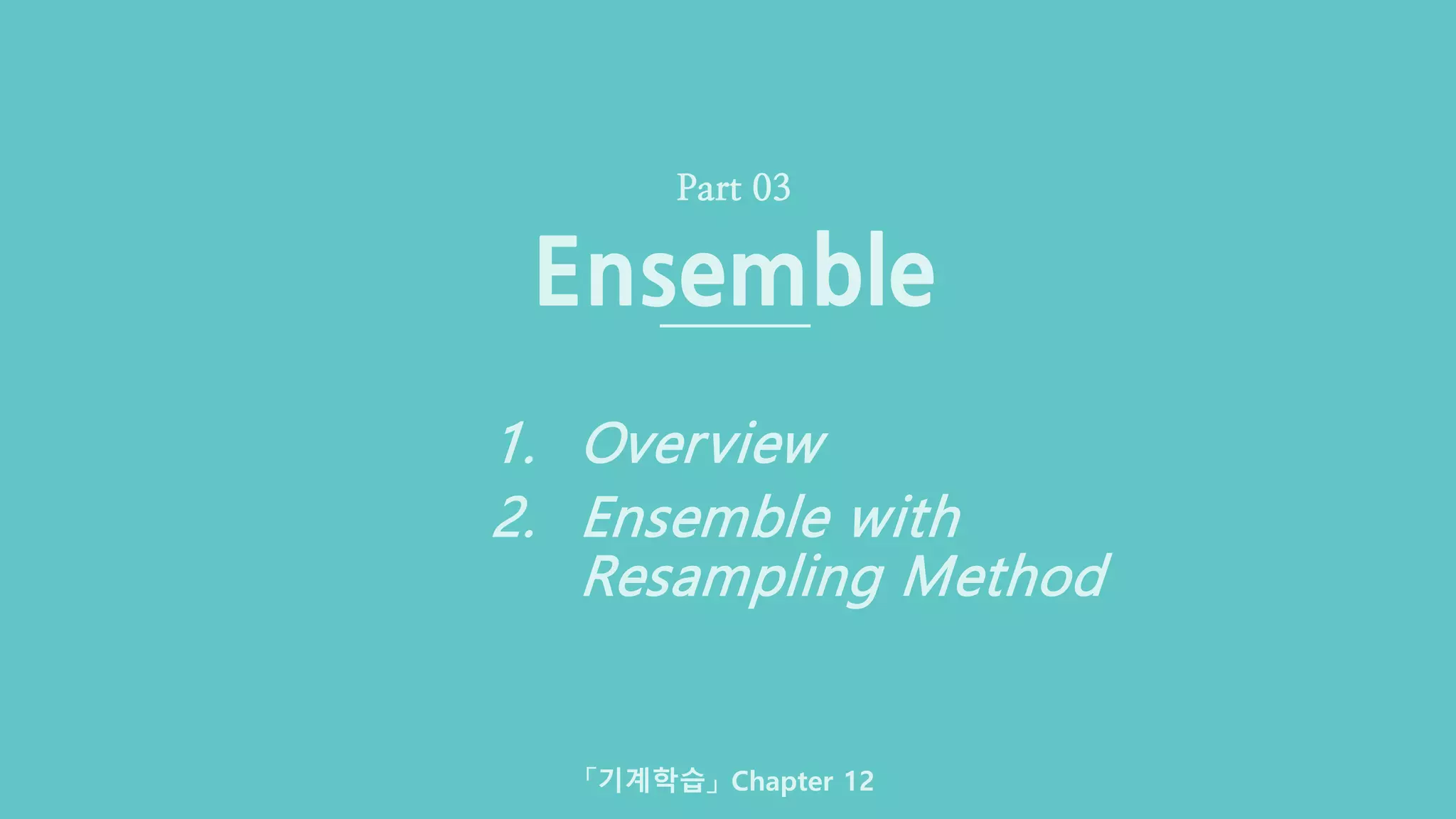 Classification & Ensemble (23/33) Deeperence · CGLAB 이명규
Ensemble
Part 03
1. Overview
2. Ensemble with
Resampling Method
「기계학습」 Chapter 12
 