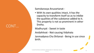 CONT…
Samskarasya Anuvartanat -
• With its own qualities intact, it has the
capacity to transform itself so as to inbibe
the qualities of the substance added to it.
This property is not so prominent in other
Sneha.
Madhuryat - Sweet in taste
Avidahitvat - Not causing Vidahata
Janmadyeva Cha Shilanat - Being in use since
birth.
12/10/2023
CLASSIFICATION & GENERAL KNOWLEDGE OF SNEHA(Dr Akshay
Shetty)
21
 