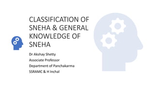 CLASSIFICATION OF
SNEHA & GENERAL
KNOWLEDGE OF
SNEHA
Dr Akshay Shetty
Associate Professor
Department of Panchakarma
SSRAMC & H Inchal
 