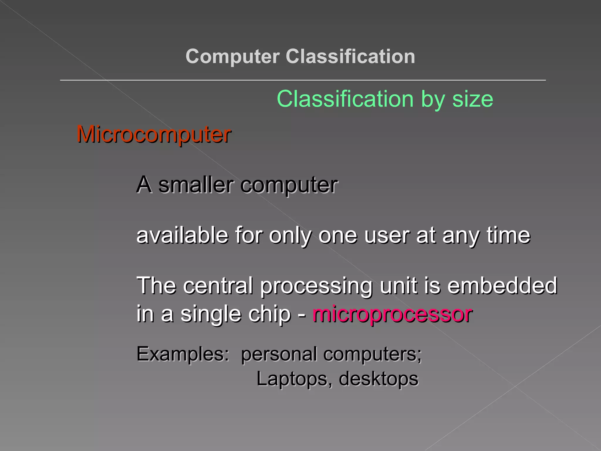 Computer Classification Classification by size Microcomputer A smaller computer available for only one user at any time  The central processing unit is embedded in a single chip -  microprocessor Examples:  personal computers;  Laptops, desktops 