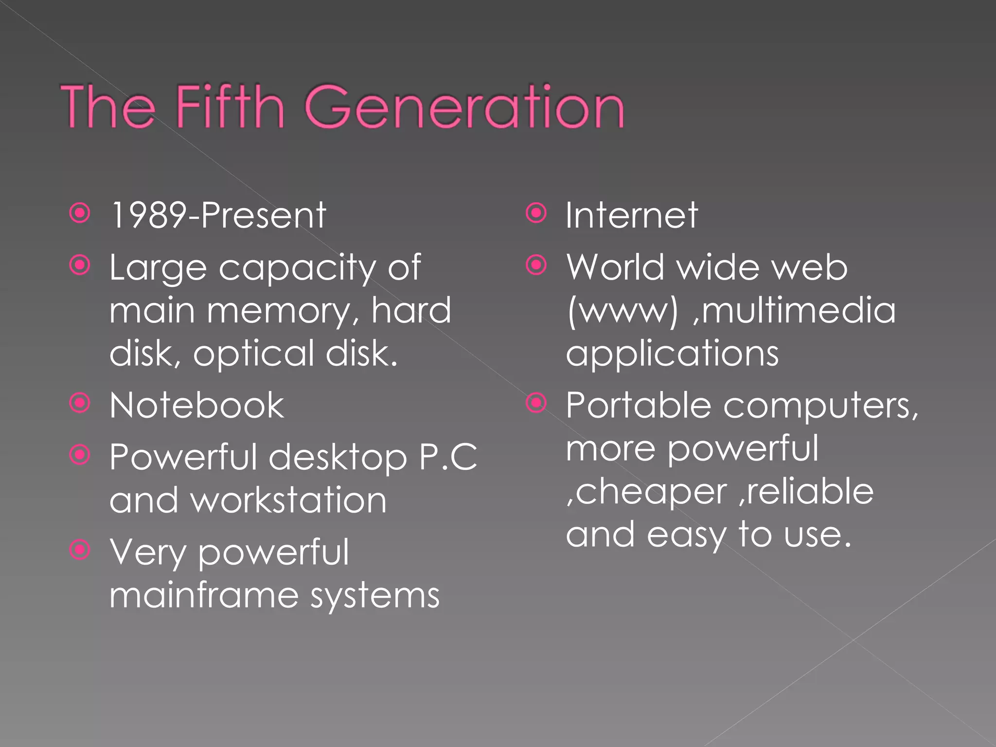 1989-Present Large capacity of main memory, hard disk, optical disk. Notebook Powerful desktop P.C and workstation Very powerful mainframe systems Internet World wide web (www) ,multimedia applications Portable computers, more powerful ,cheaper ,reliable and easy to use. 
