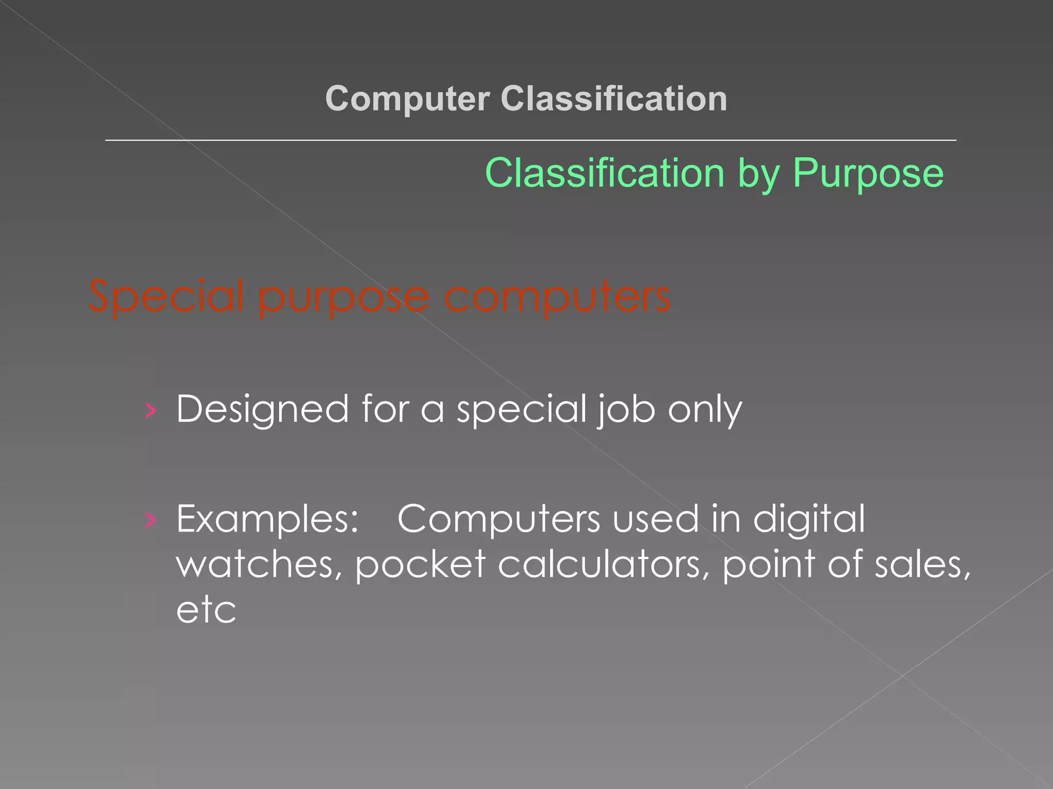 Special purpose computers   Designed for a special job only Examples: Computers used in digital watches, pocket calculators, point of sales, etc Computer Classification Classification by Purpose 