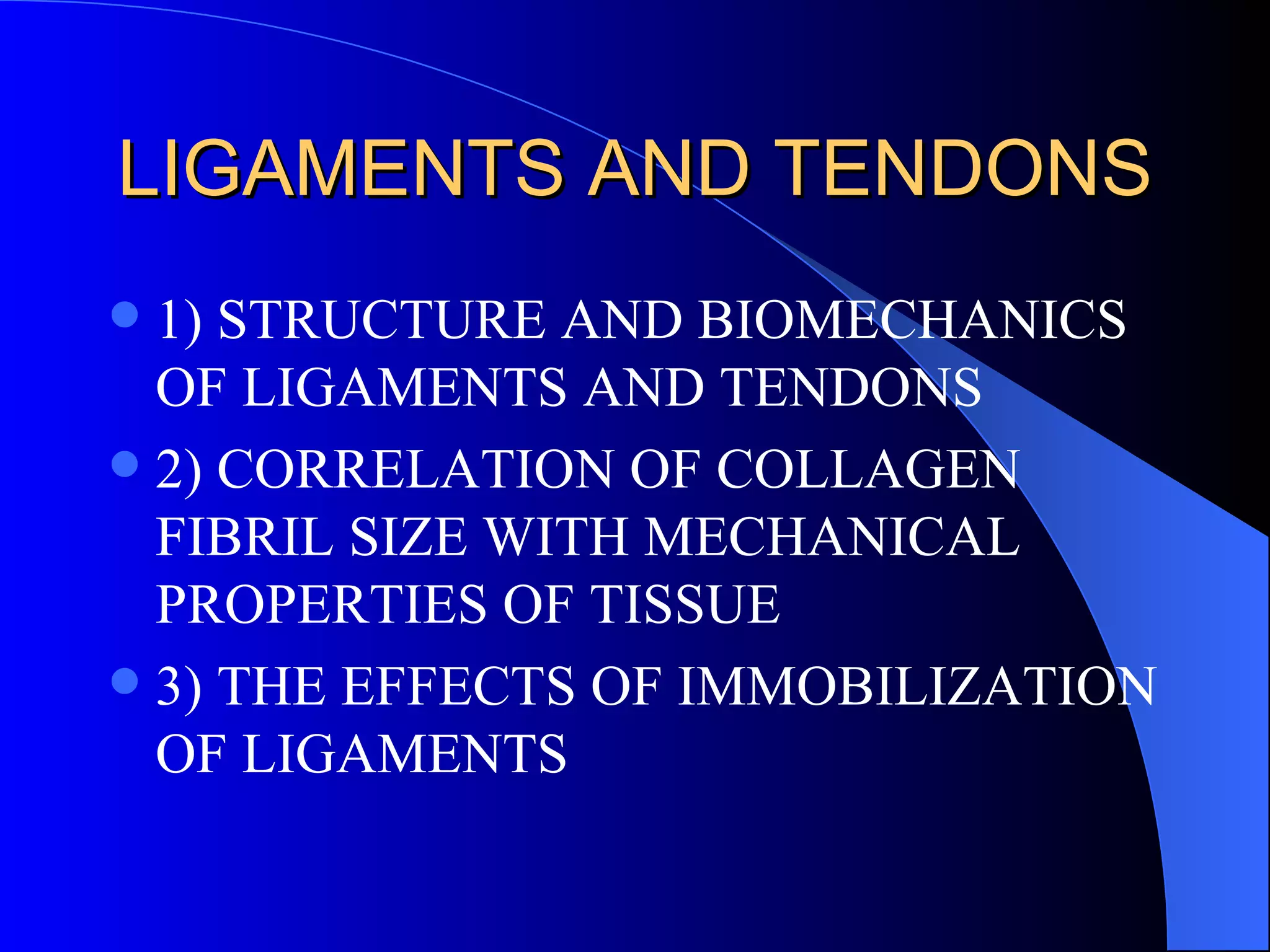 LIGAMENTS AND TENDONS 1) STRUCTURE AND BIOMECHANICS OF LIGAMENTS AND TENDONS 2) CORRELATION OF COLLAGEN FIBRIL SIZE WITH MECHANICAL PROPERTIES OF TISSUE 3) THE EFFECTS OF IMMOBILIZATION OF LIGAMENTS 