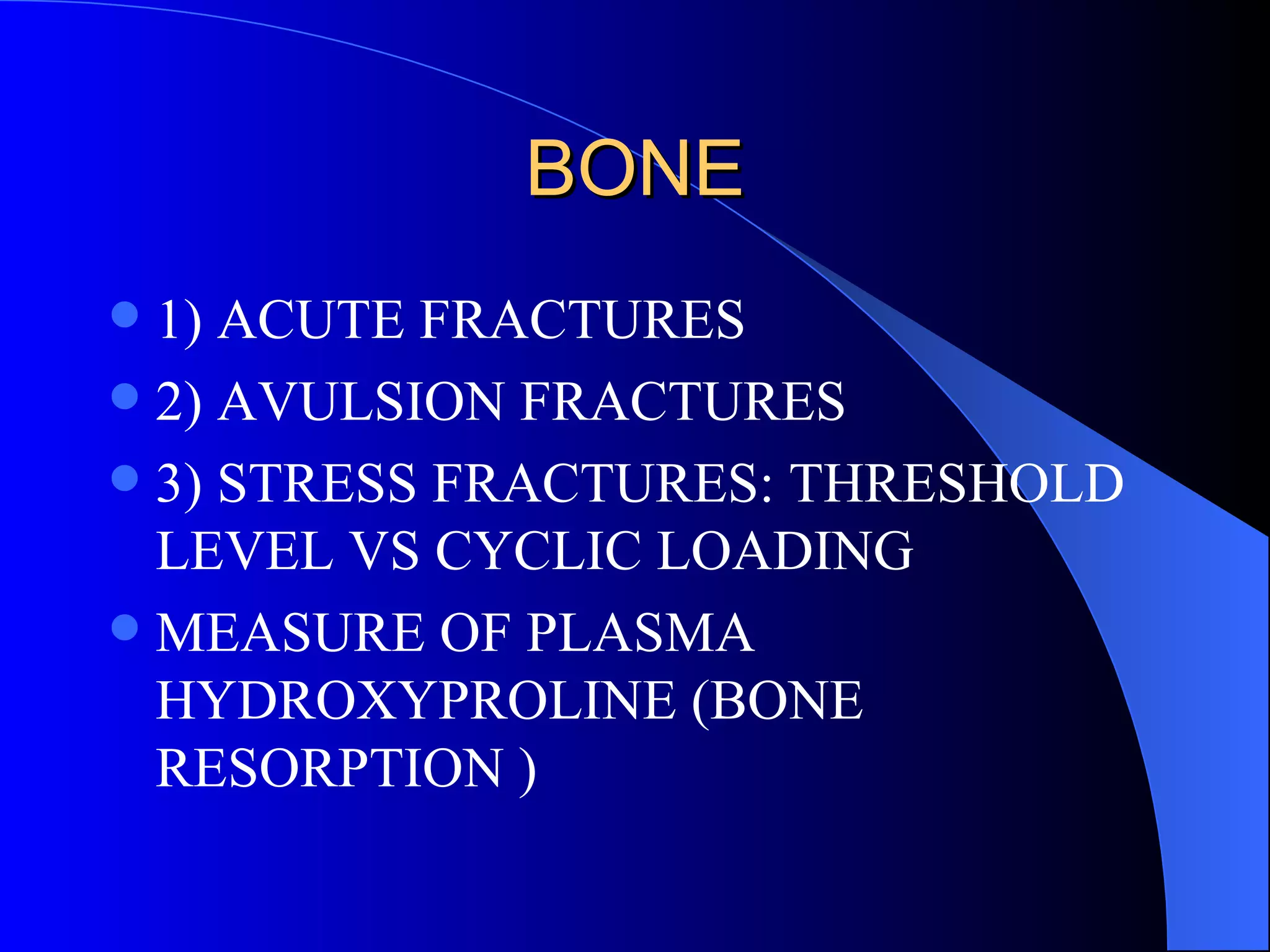 BONE 1) ACUTE FRACTURES 2) AVULSION FRACTURES 3) STRESS FRACTURES: THRESHOLD LEVEL VS CYCLIC LOADING MEASURE OF PLASMA HYDROXYPROLINE (BONE RESORPTION ) 