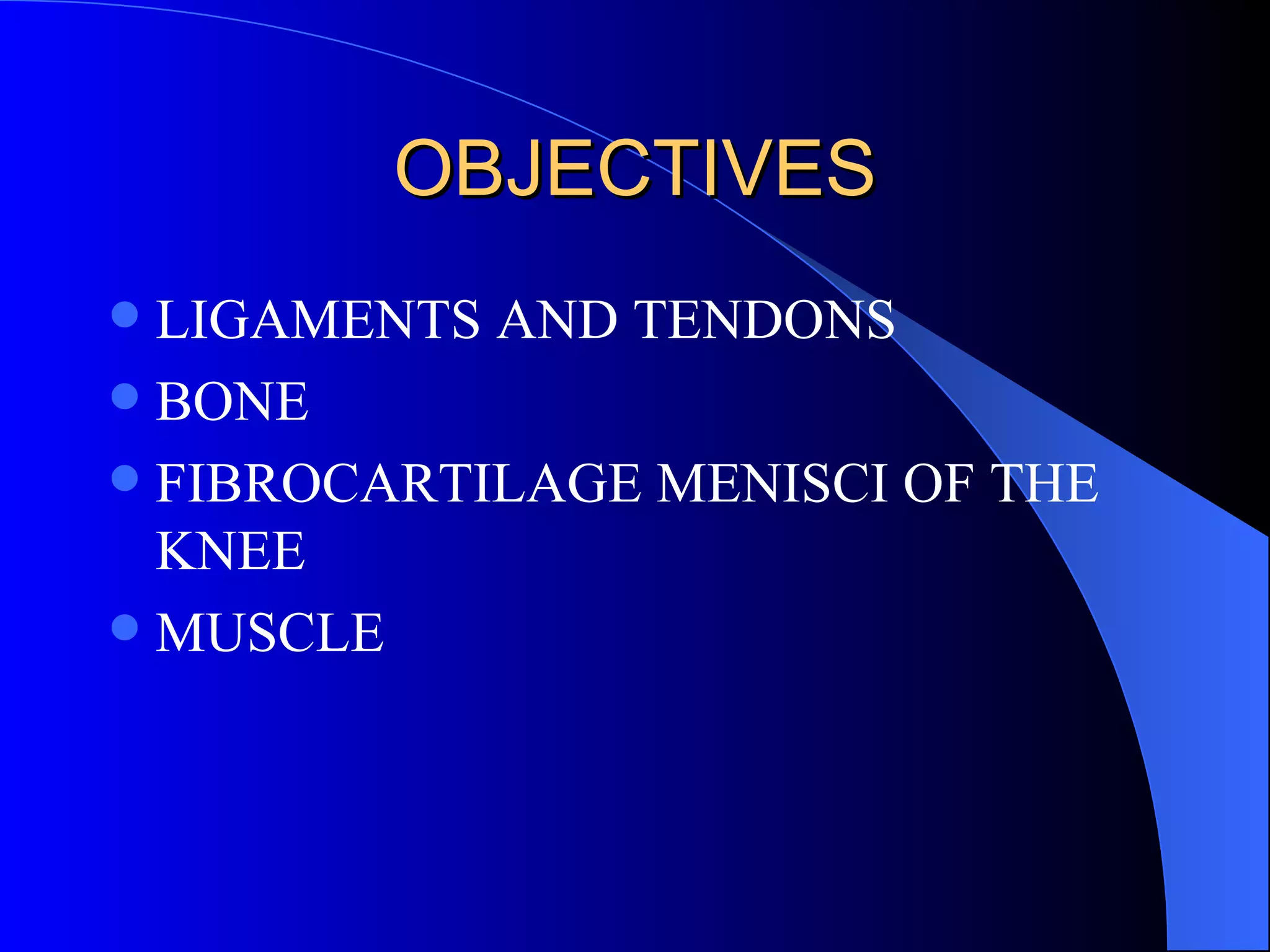 OBJECTIVES LIGAMENTS AND TENDONS BONE FIBROCARTILAGE MENISCI OF THE KNEE MUSCLE 